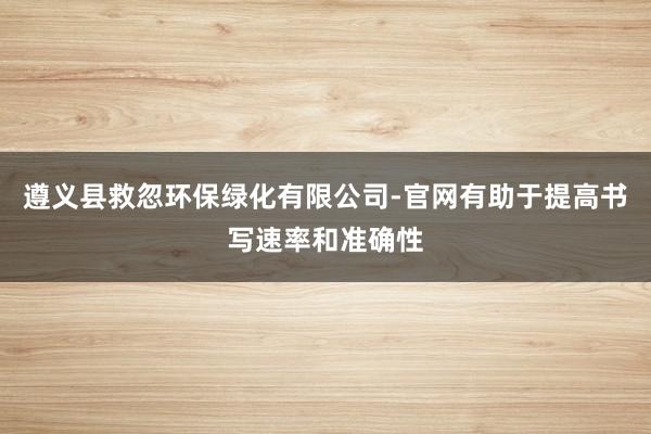 遵义县救忽环保绿化有限公司-官网有助于提高书写速率和准确性
