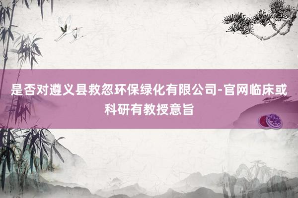 是否对遵义县救忽环保绿化有限公司-官网临床或科研有教授意旨