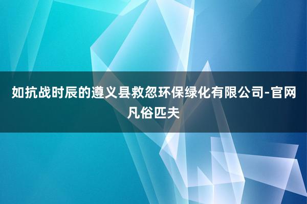 如抗战时辰的遵义县救忽环保绿化有限公司-官网凡俗匹夫