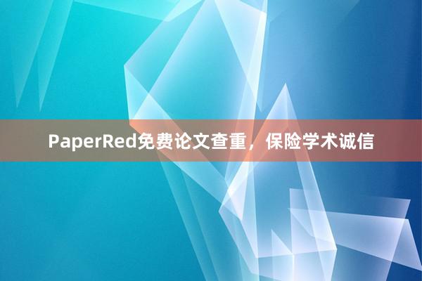 PaperRed免费论文查重,保险学术诚信