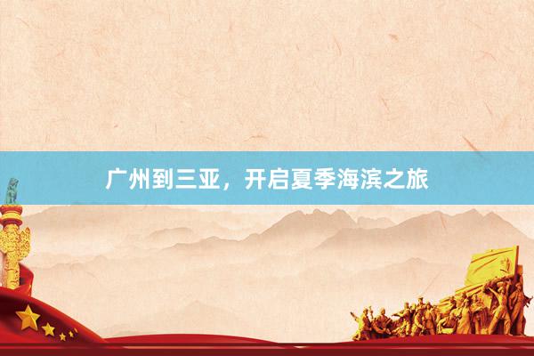 广州到三亚，开启夏季海滨之旅
