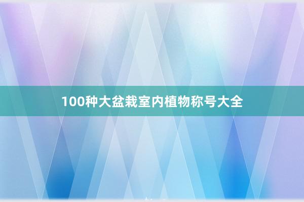 100种大盆栽室内植物称号大全
