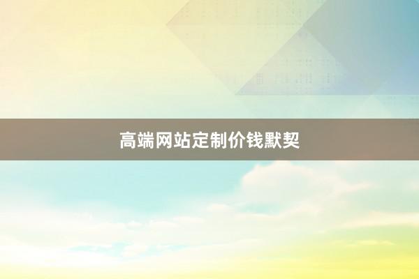 高端网站定制价钱默契