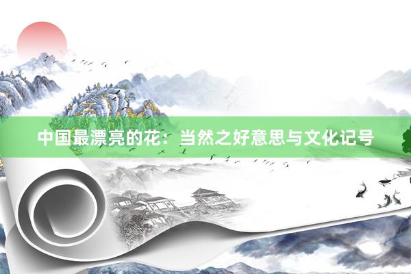 中国最漂亮的花：当然之好意思与文化记号