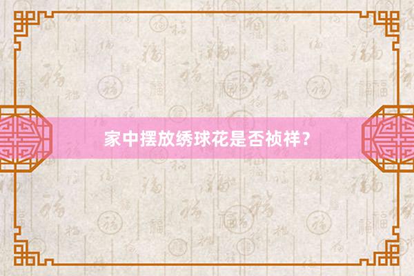 家中摆放绣球花是否祯祥？