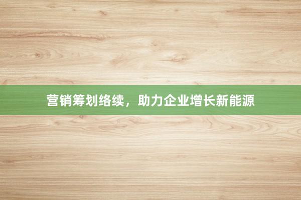 营销筹划络续，助力企业增长新能源