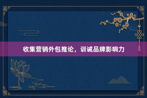 收集营销外包推论，训诫品牌影响力
